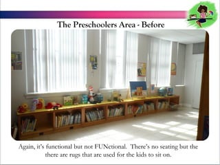 The Preschoolers Area - Before

Again, its functional but not FUNctional. Theres no seating but the
there are rugs that are used for the kids to sit on.

 
