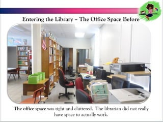 Entering the Library C The Office Space Before

The office space was tight and cluttered. The librarian did not really
have space to actually work.

 