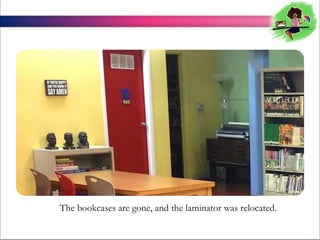 The bookcases are gone, and the laminator was relocated.

 