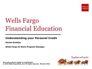 Wells Fargo
Financial Education
Understanding your Personal Credit
Rachel Goolsby
Wells Fargo At Work Program Manager
All credit products subject to qualification.
© 2015 Wells Fargo Bank, N.A. All rights reserved. Member FDIC.
 