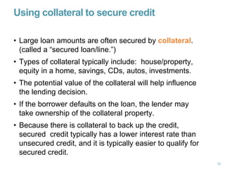 Using collateral to secure credit
• Large loan amounts are often secured by collateral.
(called a “secured loan/line.”)
• ...