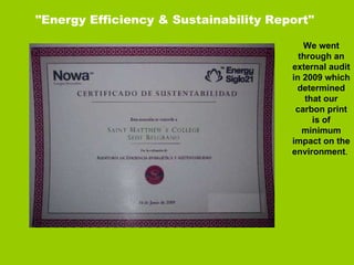 "Energy Efficiency & Sustainability Report" We went through an external audit in 2009 which determined that our carbon print is of minimum impact on the environment .  