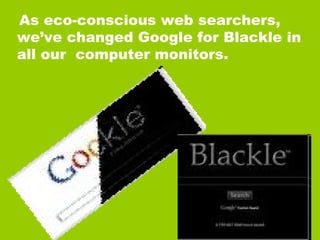 As eco-conscious web searchers, we’ve changed Google for Blackle in all our  computer monitors. 