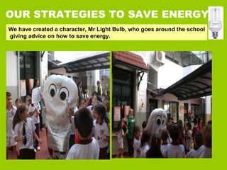 OUR STRATEGIES TO SAVE ENERGY We have created a character, Mr Light Bulb, who goes around the school giving advice on how to save energy. 