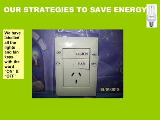 We have labelled all the lights and fan keys with the word “ON” & “OFF” OUR STRATEGIES TO SAVE ENERGY 