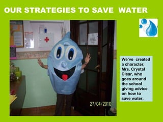 OUR STRATEGIES TO SAVE  WATER We’ve  created a character, Mrs. Crystal Clear, who goes around the school giving advice on how to save water. 