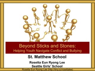 St. Matthew School
Rosetta Eun Ryong Lee
Seattle Girls’ School
Beyond Sticks and Stones:
Helping Youth Navigate Conflict and Bullying
Rosetta Eun Ryong Lee (http://tiny.cc/rosettalee)
 