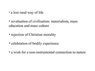 a lost rural way of life revaluation of civilisation: materialism, mass education and mass culture rejection of Christian morality celebration of bodily experience a wish for a non-instrumental connection to nature 