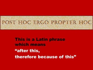 This is a Latin phrase
which means
“after this,
therefore because of this”
 