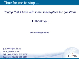 [email_address] http://edina.ac.uk Tel.: +44 (0)131 650 3302 Fax: +44 (0)131 650 3308 Time for me to stop …  Hoping that I have left some space/place for questions Thank you Acknowledgements   