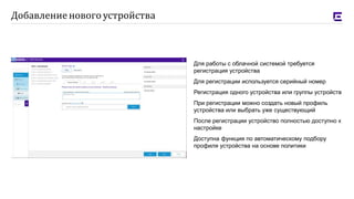 Для работы с облачной системой требуется
регистрация устройства
Для регистрации используется серийный номер
Регистрация одного устройства или группы устройств
При регистрации можно создать новый профиль
устройства или выбрать уже существующий
После регистрации устройство полностью доступно к
настройке
Доступна функция по автоматическому подбору
профиля устройства на основе политики
Добавление нового устройства
 