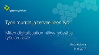 Työn murros ja terveellinen työ
Miten digitalisaation näkyy työssä ja
työelämässä?
Antti Koivula
9.10. 2017
 