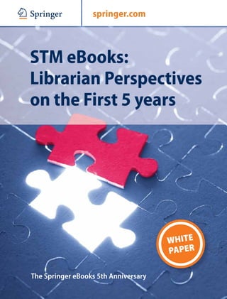 springer.com



STM eBooks:
Librarian Perspectives
on the First 5 years




                                      WHITE
                                      PAPER

The Springer eBooks 5th Anniversary
 