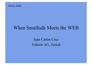 ESUG 2000




   When Smalltalk Meets the WEB

             Juan Carlos Cruz
            Valtech AG, Zurich
 
