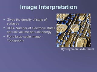 Image Interpretation
 Gives the density of state of
surfaces
 DOS- Number of electronic states
per unit volume per unit energy.
 For a large scale image –
Topography
Hydrogen on Gadolinium
 