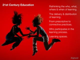 21st Century Education   Rethinking the who, what,
                         where & when of learning.
                         The delivery & distribution
                         of learning.
                         From prescriptive to
                         connective practices.
                         Who participates in the
                         learning process.
                         Learning spaces.
 