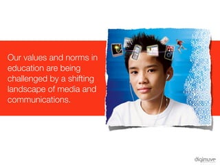 Our values and norms in
education are being
challenged by a shifting
landscape of media and
communications.
 