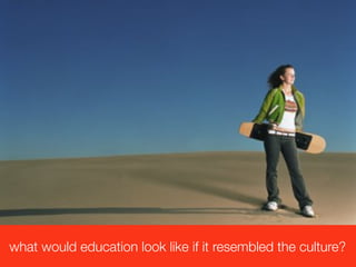 what would education look like if it resembled the culture?
 