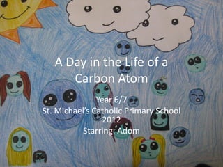 A Day in the Life of a
      Carbon Atom
               Year 6/7
St. Michael’s Catholic Primary School
                2012
           Starring: Adom
 