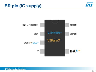 BR pin (IC supply)



        GND / SOURCE              DRAIN



                VDD    VIPerx5*   DRAIN


                       VIPerx7+
         CONT+/ ZCD*



                  FB              BR*+




                                          113
 