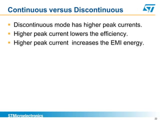 Continuous versus Discontinuous

 Discontinuous mode has higher peak currents.
 Higher peak current lowers the efficiency.
 Higher peak current increases the EMI energy.




                                                  22
 