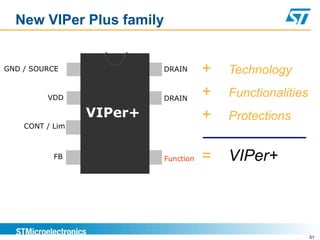 New VIPer Plus family


GND / SOURCE              DRAIN      +   Technology

         VDD              DRAIN
                                     +   Functionalities
                 VIPer+              +   Protections
    CONT / Lim



           FB             Function   =   VIPer+



                                                           51
 