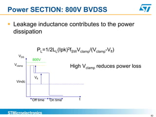 Power SECTION: 800V BVDSS

 Leakage inductance contributes to the power
  dissipation

              PL=1/2LL(Ipk)2fSWVclamp/(Vclamp-Vfl)
    VDS
           800V
  Vclamp
                                High Vclamp reduces power loss

            Vfl
   Vindc




           Off time   On time      t



                                                                 82
 