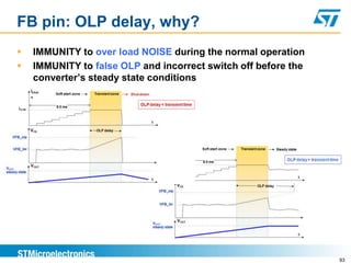 FB pin: OLP delay, why?
   IMMUNITY to over load NOISE during the normal operation
   IMMUNITY to false OLP and incorrect switch off before the
    converter’s steady state conditions




                                                                93
 