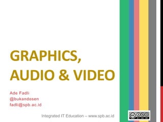 Integrated IT Education – www.spb.ac.id
GRAPHICS,
AUDIO & VIDEO
Ade Fadli
@bukandosen
fadli@spb.ac.id
 