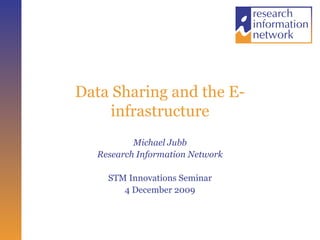 Data Sharing and the E-infrastructure Michael Jubb Research Information Network STM Innovations Seminar 4 December 2009 