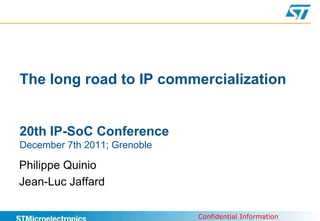 The long road to IP commercialization


20th IP-SoC Conference
December 7th 2011; Grenoble

Philippe Quinio
Jean-Luc Jaffard

                              Confidential Information
 