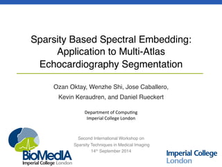 Sparsity Based Spectral Embedding: 
Application to Multi-Atlas 
Echocardiography Segmentation! 
Ozan Oktay, Wenzhe Shi, Jose Caballero, ! 
Kevin Keraudren, and Daniel Rueckert! 
! 
! 
! 
! 
! 
Department 
of 
Compu.ng 
Imperial 
College 
London 
Second International Workshop on! 
Sparsity Techniques in Medical Imaging! 
14th September 2014! 
 