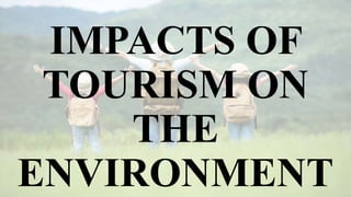 IMPACTS OF
TOURISM ON
THE
ENVIRONMENT
 