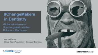 Global rekrutieren im
Spannungsfeld zwischen
Kultur und Wachstum
Marcus Fischer
Global Talent Acquisition + Employer Branding
#ChangeMakers
in Dentistry
 