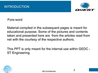 2GE-Confidential
INTRODUCTION
Material compiled in the subsequent pages is meant for
educational purpose. Some of the pictures and contents
taken and presented here are from the articles read from
net with the courtesy of the respective authors.
This PPT is only meant for the internal use within GEDC -
ST Engineering.
Fore-word
 