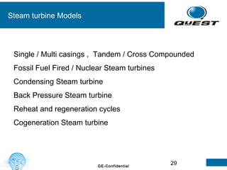 29GE-Confidential
Steam turbine Models
Single / Multi casings , Tandem / Cross Compounded
Fossil Fuel Fired / Nuclear Steam turbines
Condensing Steam turbine
Back Pressure Steam turbine
Reheat and regeneration cycles
Cogeneration Steam turbine
 