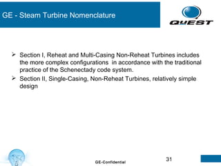 31GE-Confidential
GE - Steam Turbine Nomenclature
 Section I, Reheat and Multi-Casing Non-Reheat Turbines includes
the more complex configurations in accordance with the traditional
practice of the Schenectady code system.
 Section II, Single-Casing, Non-Reheat Turbines, relatively simple
design
 