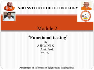 SJB INSTITUTE OF TECHNOLOGY
By
ASHWINI K
Asst. Prof.
6th ‘A’
Department of Information Science and Engineering
Module 2
“Functional testing”
 