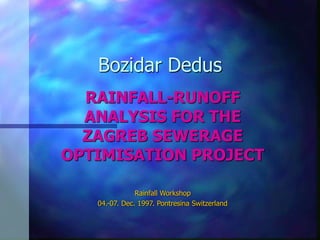 Bozidar Dedus
RAINFALL-RUNOFF
ANALYSIS FOR THE
ZAGREB SEWERAGE
OPTIMISATION PROJECT
Rainfall Workshop
04.-07. Dec. 1997. Pontresina Switzerland
 