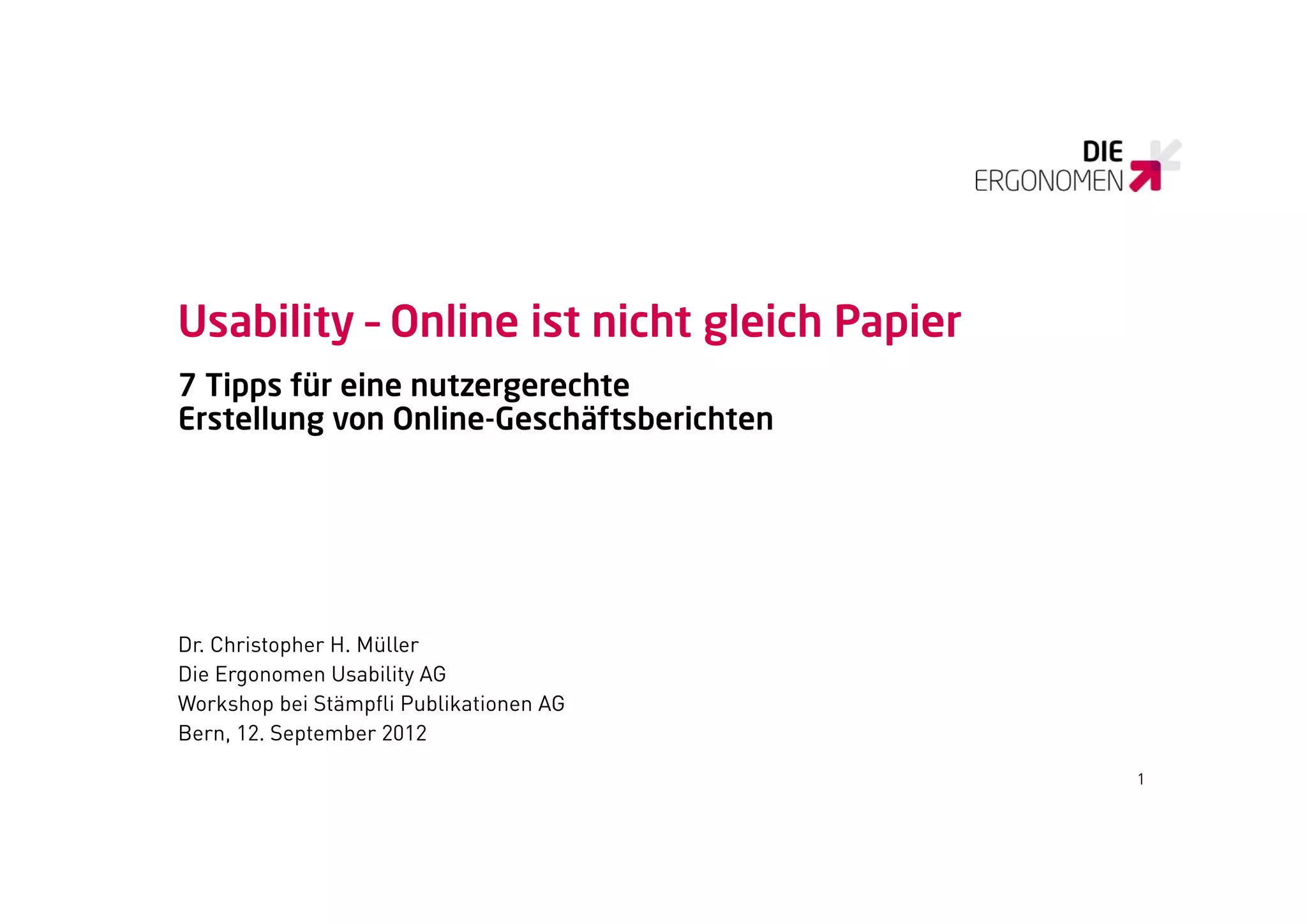 Usability
Usabilit – Online ist nicht gleich Papier
                             leich
7 Tipps für eine nutzergerechte
Erstellung von O li G
E t ll         Online-Geschäftsberichten
                           häft b i ht




Dr. Christopher H. Müller
Die Ergonomen Usability AG
Workshop bei Stämpfli Publikationen AG
  o s op be S ä p       ub a o e G
Bern, 12. September 2012

                                            1
 