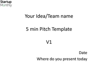 Your Idea/Team name

5 min Pitch Template

        V1
                          Date
    Where do you present today
 