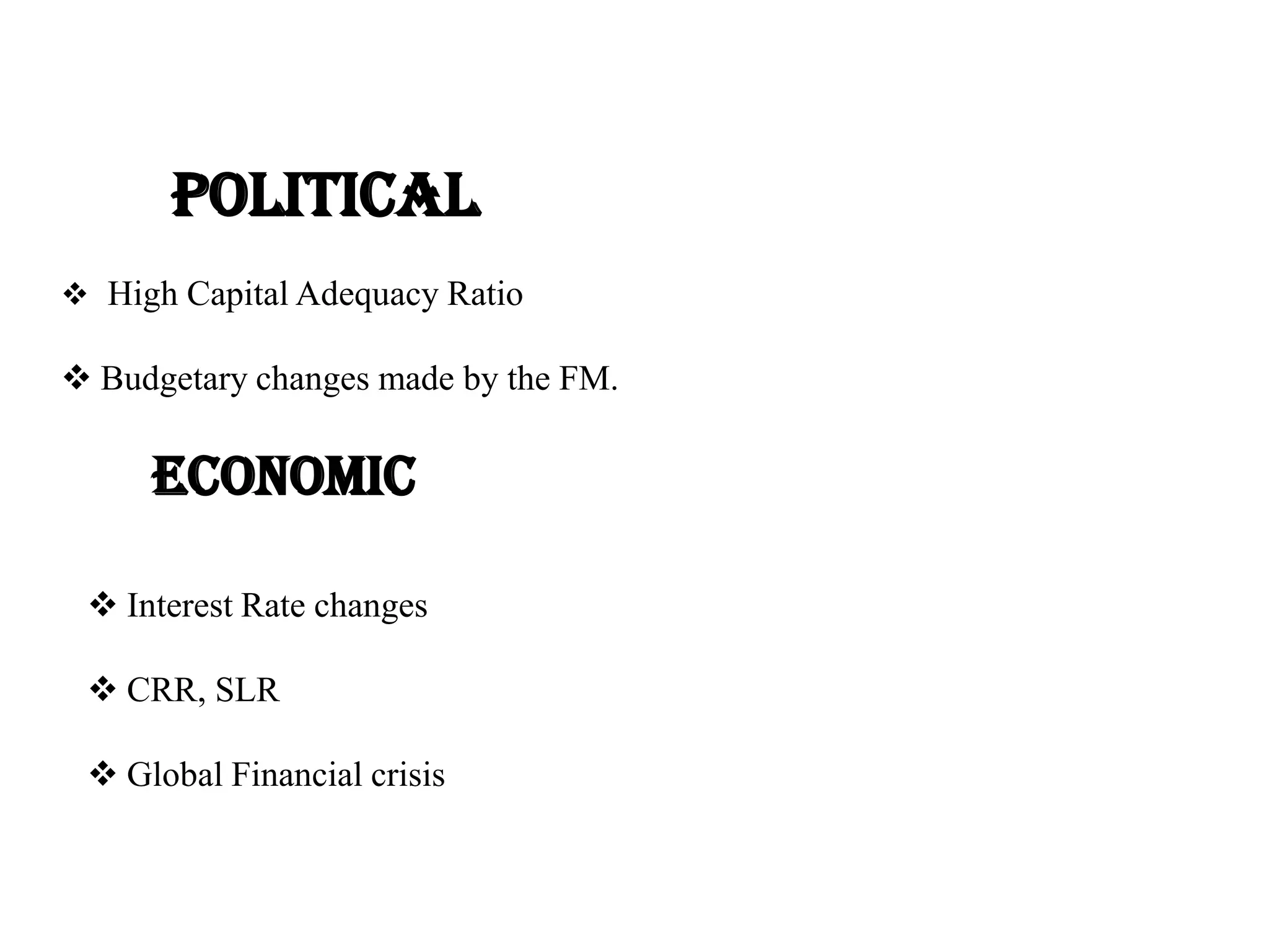 Political
 High Capital Adequacy Ratio

 Budgetary changes made by the FM.

     Economic

  Interest Rate changes

  CRR, SLR

  Global Financial crisis
 