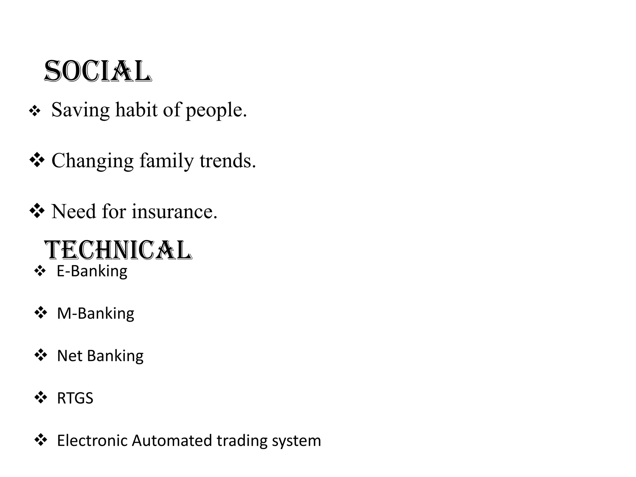 Social
   Saving habit of people.

 Changing family trends.

 Need for insurance.
    Technical
 E-Banking

 M-Banking

 Net Banking

 RTGS

 Electronic Automated trading system
 