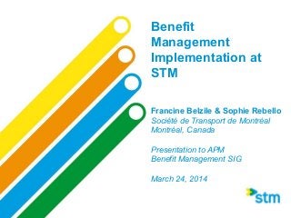 Benefit
Management
Implementation at
STM
Francine Belzile & Sophie Rebello
Société de Transport de Montréal
Montréal, Canada
Presentation to APM
Benefit Management SIG
March 24, 2014
 