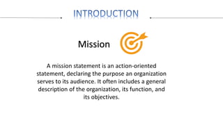 Mission
A mission statement is an action-oriented
statement, declaring the purpose an organization
serves to its audience....