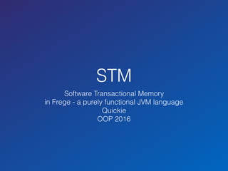 STM
Software Transactional Memory
in Frege - a purely functional JVM language
Quickie
OOP 2016
 