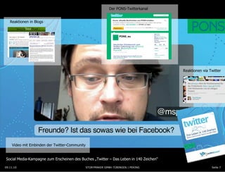 09.11.10 Seite  Reaktionen in Blogs Der PONS-Twitterkanal Reaktionen via Twitter Video mit Einbinden der Twitter-Community 09.11.10 Seite  Social Media-Kampagne zum Erscheinen des Buches „Twitter – Das Leben in 140 Zeichen “ STORYMAKER GMBH TÜBINGEN | PEKING 