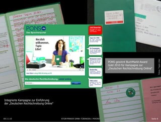 09.11.10 Seite  09.11.10 Integrierte Kampagne zur Einführung  der „Deutschen Rechtschreibung Online “ PONS gewinnt BuchMarkt-Award  Gold 2010 für Kampagne zur  „ Deutschen Rechtschreibung Online “ Fotos: Tapio Liller STORYMAKER GMBH TÜBINGEN | PEKING 