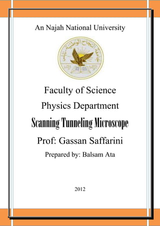 An Najah National University

Faculty of Science
Physics Department

Scanning Tunneling Microscope
Prof: Gassan Saffarini
Prepared by: Balsam Ata

2012

 