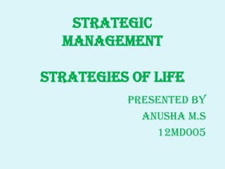 STRATEGIC
MANAGEMENT
STRATEGIES OF LIFE
PRESENTED BY
ANUSHA M.S
12MD005

 